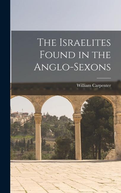 The Israelites Found in the Anglo-Sexons - William Carpenter