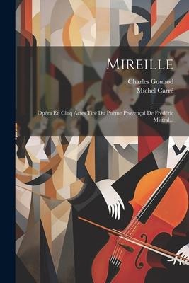 Mireille: Opéra En Cinq Actes Tiré Du Poème Provençal De Frédéric Mistral... - Michel Carré, Charles Gounod
