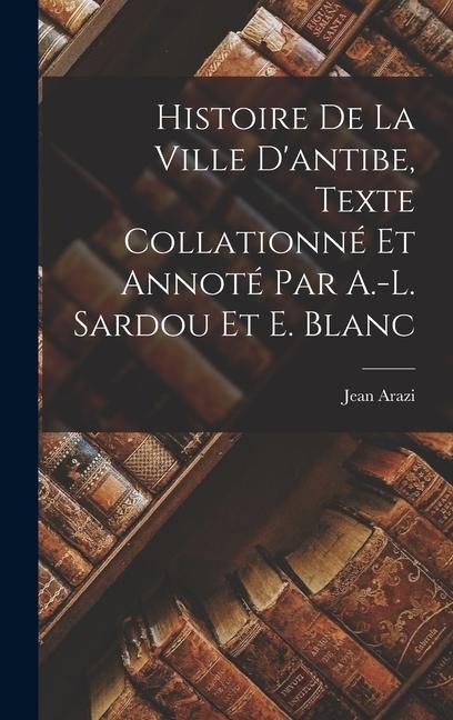 Histoire De La Ville D'antibe, Texte Collationné Et Annoté Par A.-L. Sardou Et E. Blanc - Jean Arazi