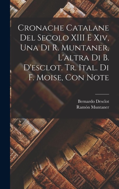 Cronache Catalane Del Secolo XIII E Xiv, Una Di R. Muntaner, L'altra Di B. D'esclot. Tr. Ital. Di F. Moise, Con Note - Ramón Muntaner, Bernardo Desclot