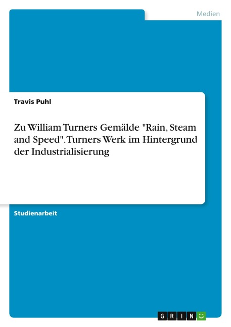 Zu William Turners Gemälde "Rain, Steam and Speed". Turners Werk im Hintergrund der Industrialisierung - Travis Puhl