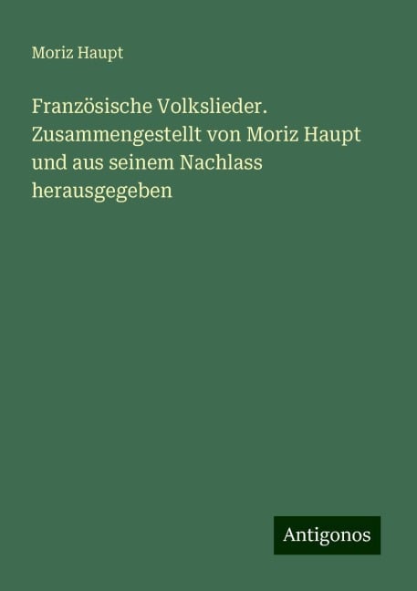 Französische Volkslieder. Zusammengestellt von Moriz Haupt und aus seinem Nachlass herausgegeben - Moriz Haupt