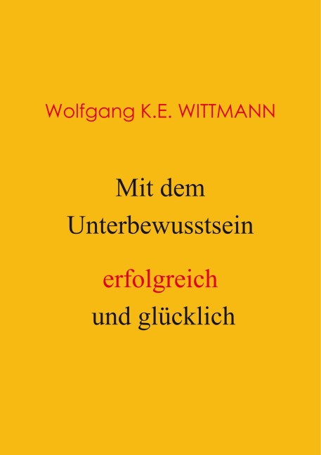 Mit dem Unterbewusstsein erfolgreich und glücklich - Wolfgang K. E. Wittmann