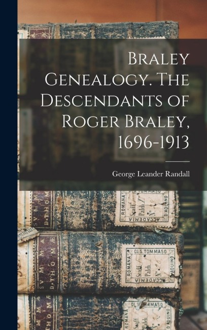 Braley Genealogy. The Descendants of Roger Braley, 1696-1913 - 