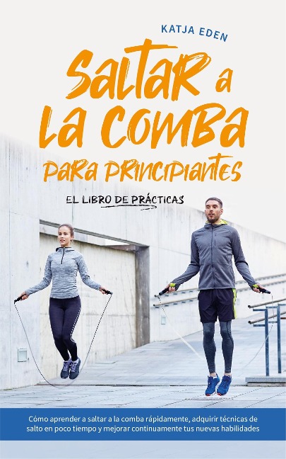 Saltar a la comba para principiantes - El Libro de Prácticas: Cómo aprender a saltar a la comba rápidamente, adquirir técnicas de salto en poco tiempo y mejorar continuamente tus nuevas habilidades - Katja Eden