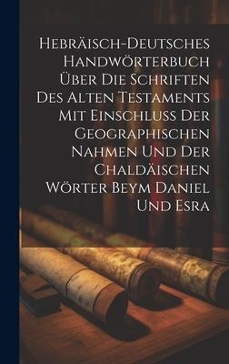 Hebräisch-Deutsches Handwörterbuch über die Schriften des Alten Testaments mit Einschluss der geographischen Nahmen und der chaldäischen Wörter Beym Daniel und Esra - Anonymous