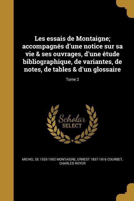Les essais de Montaigne; accompagnés d'une notice sur sa vie & ses ouvrages, d'une étude bibliographique, de variantes, de notes, de tables & d'un glossaire; Tome 2 - Michel Montaigne, Ernest Courbet, Charles Royer