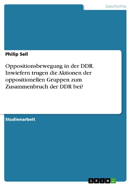 Oppositionsbewegung in der DDR. Inwiefern trugen die Aktionen der oppositionellen Gruppen zum Zusammenbruch der DDR bei? - Philip Sell