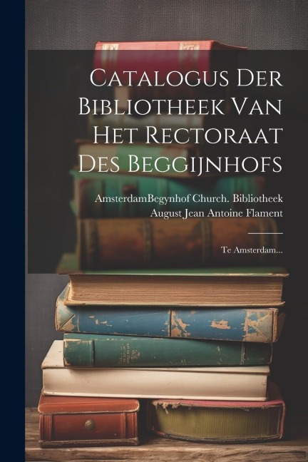 Catalogus Der Bibliotheek Van Het Rectoraat Des Beggijnhofs: Te Amsterdam... - 