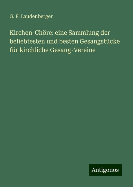 Kirchen-Chöre: eine Sammlung der beliebtesten und besten Gesangstücke für kirchliche Gesang-Vereine - G. F. Laudenberger