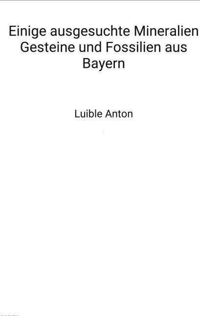 Einige ausgesuchte Mineralien Gesteine und Fossilien aus Bayern - Anton Luible
