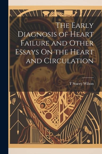 The Early Diagnosis of Heart Failure and Other Essays On the Heart and Circulation - T. Stacey Wilson