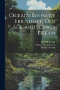 Cicero's Books of Friendship, Old Age, and Scipio's Dream - Marcus Tullius Cicero, Thomas Newton, William Henry Denham Rouse