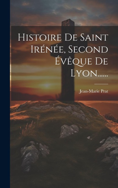 Histoire De Saint Irénée, Second Évêque De Lyon...... - Jean-Marie Prat