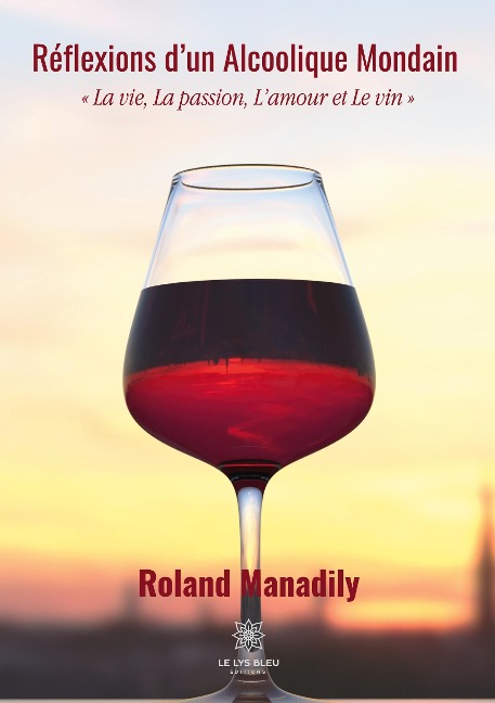 Réflexions d'un Alcoolique Mondain: La vie, La passion, L'amour et Le vin - Roland Manadily