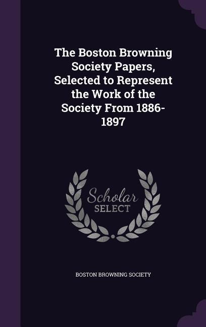 The Boston Browning Society Papers, Selected to Represent the Work of the Society From 1886-1897 - 