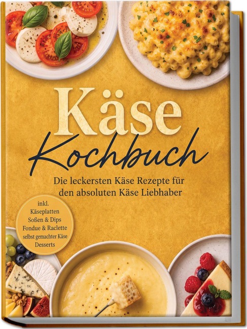 Käse Kochbuch: Die leckersten Käse Rezepte für den absoluten Käse Liebhaber - inkl. Käseplatten, Soßen & Dips, Fondue & Raclette, selbst gemachter Käse, Desserts - Kira Eichhorn