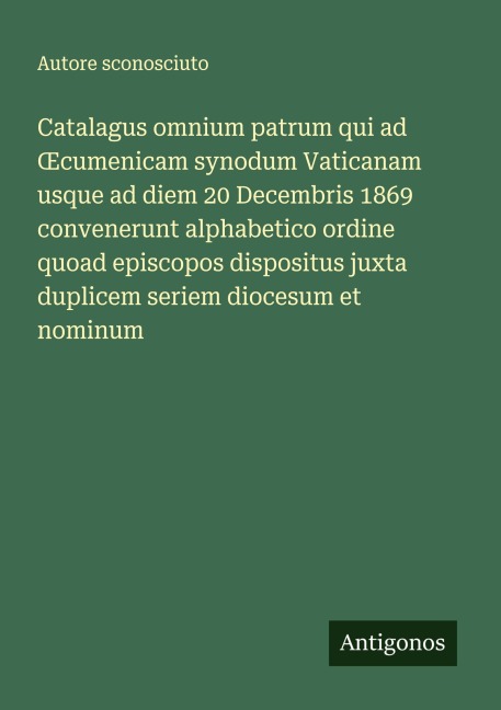 Catalagus omnium patrum qui ad ¿cumenicam synodum Vaticanam usque ad diem 20 Decembris 1869 convenerunt alphabetico ordine quoad episcopos dispositus juxta duplicem seriem diocesum et nominum - Autore Sconosciuto