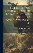 Matériaux Pour Servir À L'étude De La Faune Des Eaux Douces Des Açores, Volumes 1-4... - Théodore Barrois