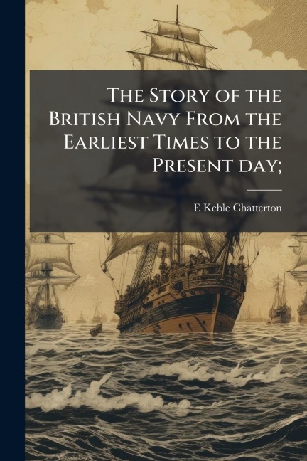 The Story of the British Navy From the Earliest Times to the Present day; - E Keble Chatterton