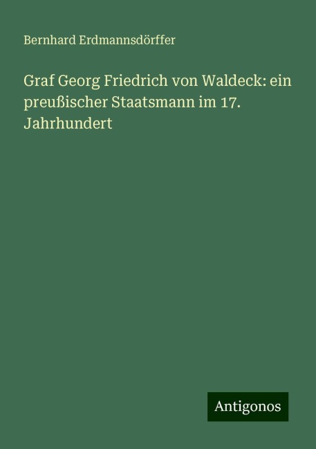 Graf Georg Friedrich von Waldeck: ein preußischer Staatsmann im 17. Jahrhundert - Bernhard Erdmannsdörffer