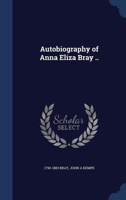 Autobiography of Anna Eliza Bray .. - Bray, John A Kempe