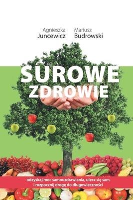 Surowe Zdrowie: Odzyskaj moc samouzdrawiania, ulecz się sam i rozpocznij drogę do dlugowieczności - Agnieszka Juncewicz, Mariusz Budrowski