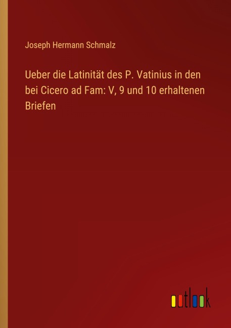 Ueber die Latinität des P. Vatinius in den bei Cicero ad Fam: V, 9 und 10 erhaltenen Briefen - Joseph Hermann Schmalz