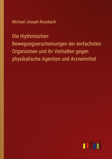 Die rhythmischen Bewegungserscheinungen der einfachsten Organismen und ihr Verhalten gegen physikalische Agentien und Arzneimittel - Michael Joseph Rossbach
