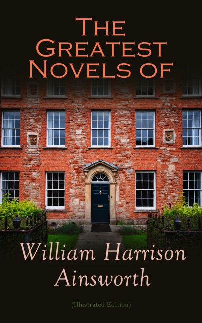 The Greatest Novels of William Harrison Ainsworth (Illustrated Edition) - William Harrison Ainsworth