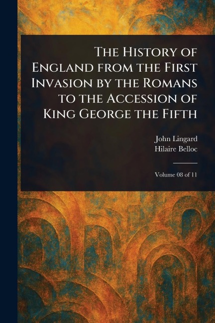 The History of England From the First Invasion by the Romans to the Accession of King George the Fifth - John Lingard, Hilaire Belloc