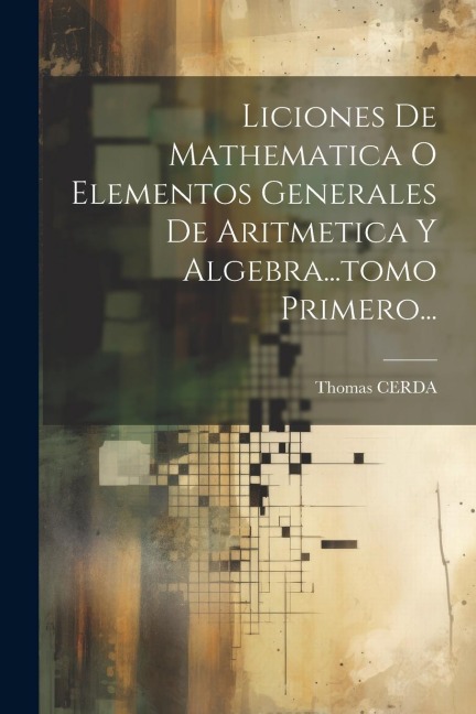 Liciones De Mathematica O Elementos Generales De Aritmetica Y Algebra...tomo Primero... - Thomas Cerda