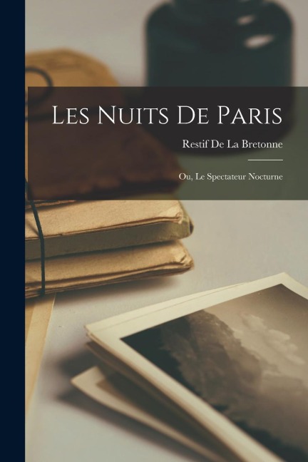 Les Nuits De Paris; Ou, Le Spectateur Nocturne - Restif De La Bretonne