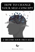 Cover-Bild zum Titel 'How To Change Your Self-concept & Become Your True Self' von 'Martin Fort'