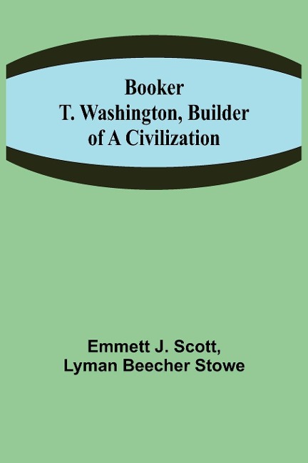Booker T. Washington, Builder of a Civilization - Emmett J. Scott, Lyman Beecher Stowe