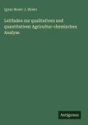 Cover-Bild zum Titel 'Leitfaden zur qualitativen und quantitativen Agricultur-chemischen Analyse' von 'Ignaz Moser J. Moser'