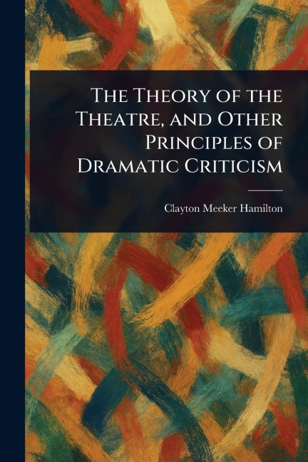 The Theory of the Theatre, and Other Principles of Dramatic Criticism - Clayton Meeker Hamilton