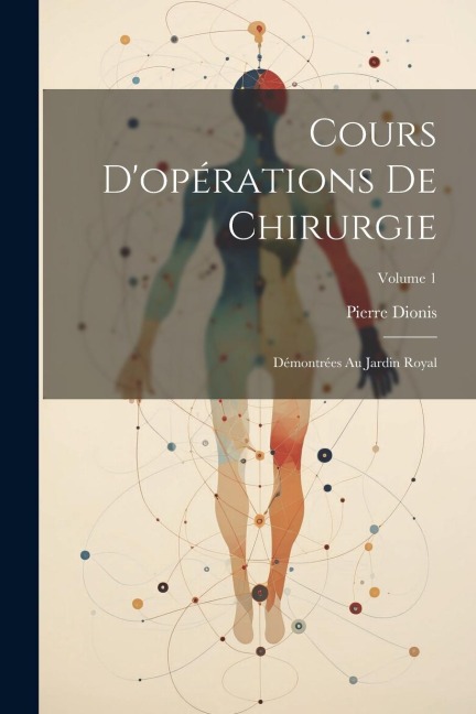 Cours D'opérations De Chirurgie: Démontrées Au Jardin Royal; Volume 1 - Pierre Dionis