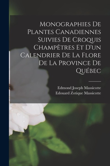 Monographies De Plantes Canadiennes Suivies De Croquis Champêtres Et D'un Calendrier De La Flore De La Province De Québec - Edouard Zotique Massicotte, Edmond Joseph Massicotte