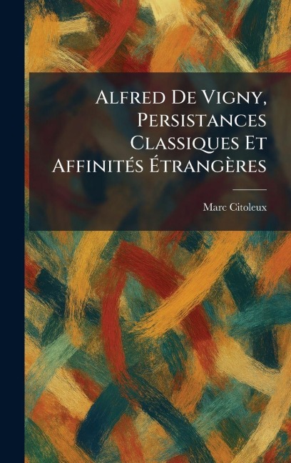 Alfred De Vigny, Persistances Classiques Et AffinitÃ(c)s Ãtrangères - Marc Citoleux