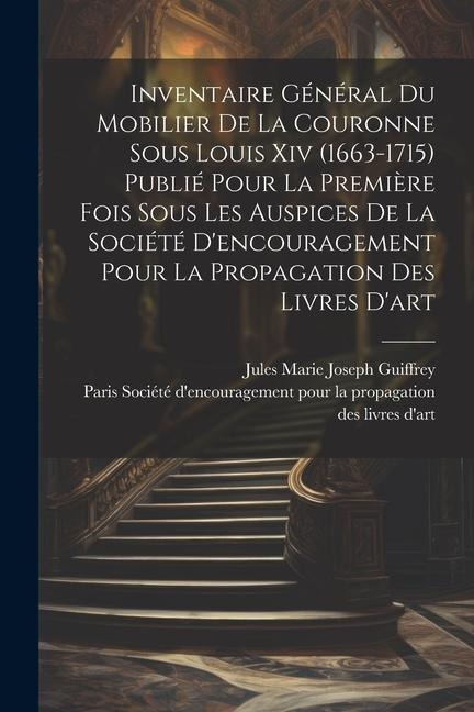 Inventaire général du mobilier de la couronne sous Louis xiv (1663-1715) publié pour la première fois sous les auspices de la Société d'encouragement - Jules Marie Joseph Guiffrey