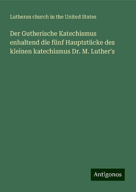 Der Gutherische Katechismus enhaltend die fünf Hauptstücke des kleinen katechismus Dr. M. Luther's - Lutheran church in the United States