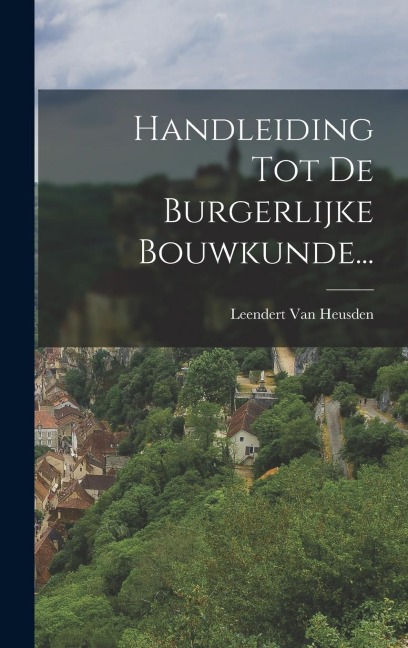 Handleiding Tot De Burgerlijke Bouwkunde... - Leendert Van Heusden