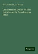 Das Symbol des Kreuzes bei allen Nationen und die Entstehung des Kreuz - Ernst Christian L. von Bunsen