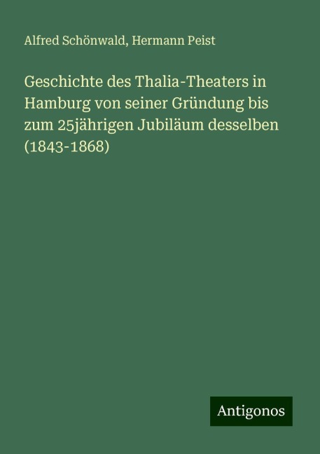 Geschichte des Thalia-Theaters in Hamburg von seiner Gründung bis zum 25jährigen Jubiläum desselben (1843-1868) - Alfred Schönwald, Hermann Peist