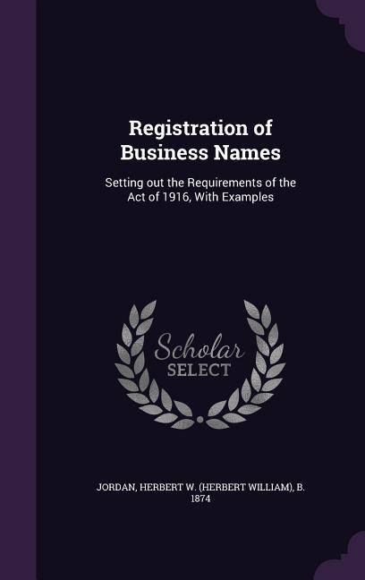 Registration of Business Names: Setting out the Requirements of the Act of 1916, With Examples - 