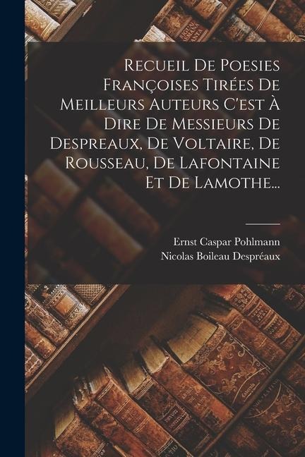 Recueil De Poesies Françoises Tirées De Meilleurs Auteurs C'est À Dire De Messieurs De Despreaux, De Voltaire, De Rousseau, De Lafontaine Et De Lamothe... - Ernst Caspar Pohlmann
