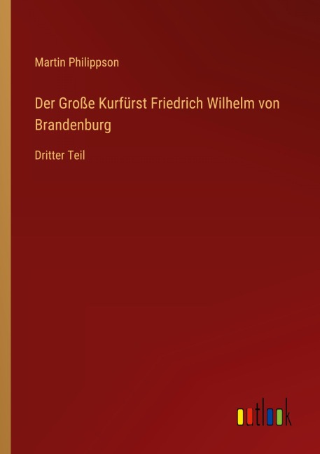 Der Große Kurfürst Friedrich Wilhelm von Brandenburg - Martin Philippson