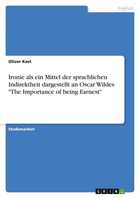 Ironie als ein Mittel der sprachlichen Indirektheit dargestellt an Oscar Wildes "The Importance of being Earnest" - Oliver Kast