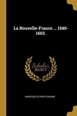 La Nouvelle-France ... 1540-1603. - Narcisse Eutrope Dionne